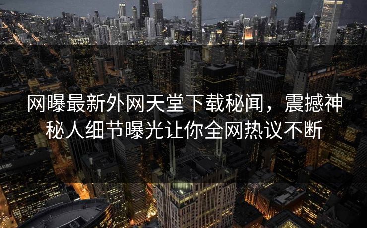 网曝最新外网天堂下载秘闻，震撼神秘人细节曝光让你全网热议不断