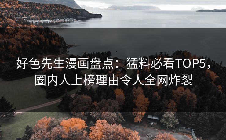 好色先生漫画盘点：猛料必看TOP5，圈内人上榜理由令人全网炸裂