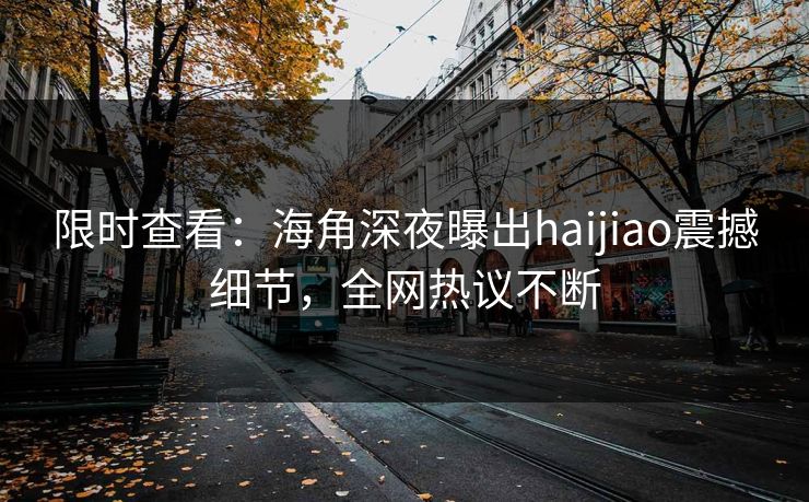 限时查看：海角深夜曝出haijiao震撼细节，全网热议不断