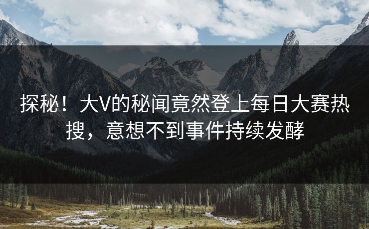 探秘！大V的秘闻竟然登上每日大赛热搜，意想不到事件持续发酵