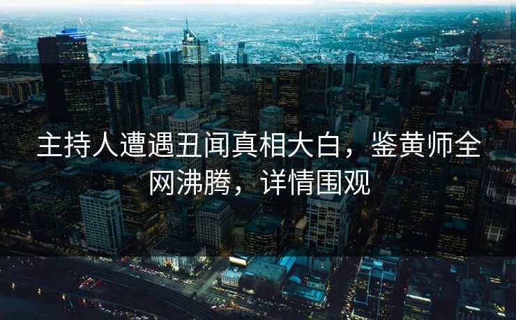 主持人遭遇丑闻真相大白，鉴黄师全网沸腾，详情围观