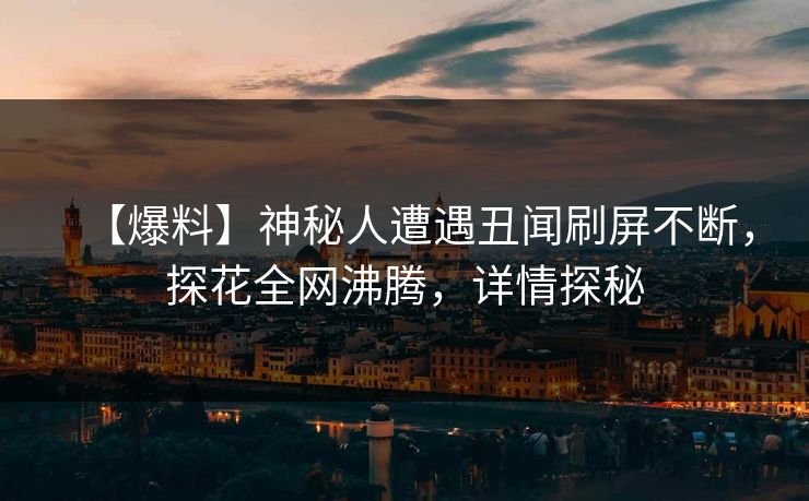 【爆料】神秘人遭遇丑闻刷屏不断，探花全网沸腾，详情探秘