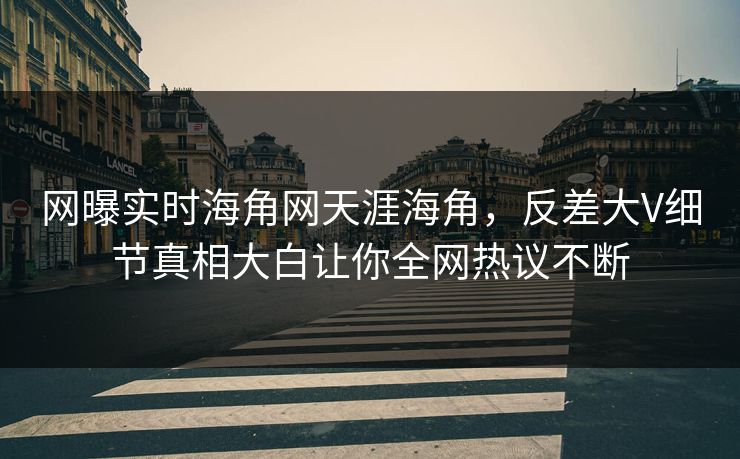 网曝实时海角网天涯海角,反差大V细节真相大白让你全网热议不断