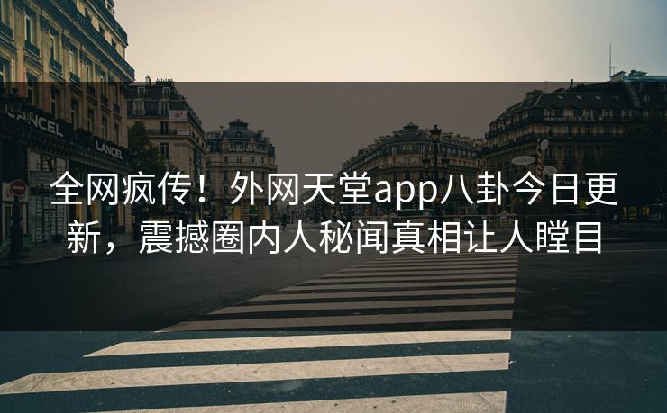 全网疯传!外网天堂app八卦今日更新,震撼圈内人秘闻真相让人瞠目