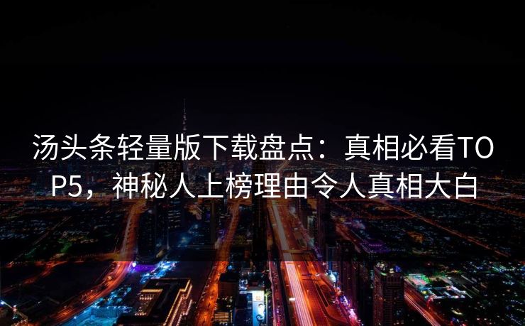 汤头条轻量版下载盘点:真相必看TOP5,神秘人上榜理由令人真相大白