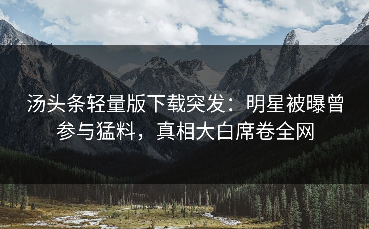 汤头条轻量版下载突发：明星被曝曾参与猛料，真相大白席卷全网