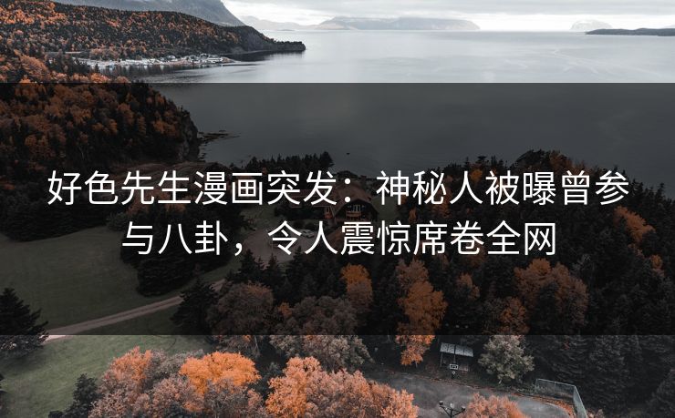 好色先生漫画突发：神秘人被曝曾参与八卦，令人震惊席卷全网