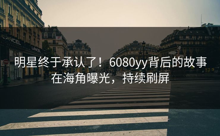 明星终于承认了！6080yy背后的故事在海角曝光，持续刷屏