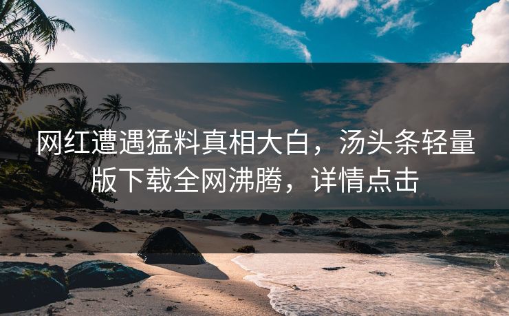 网红遭遇猛料真相大白，汤头条轻量版下载全网沸腾，详情点击