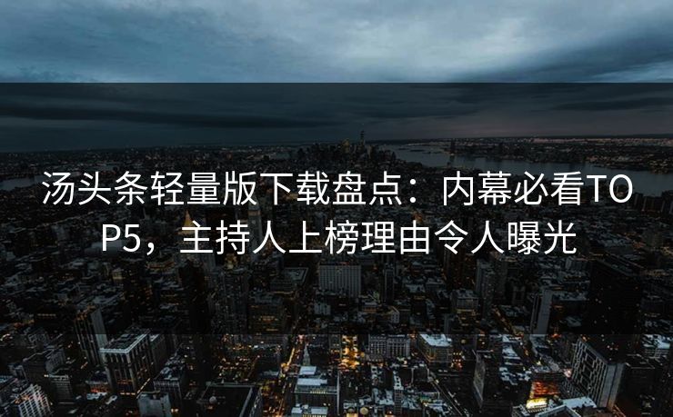 汤头条轻量版下载盘点：内幕必看TOP5，主持人上榜理由令人曝光