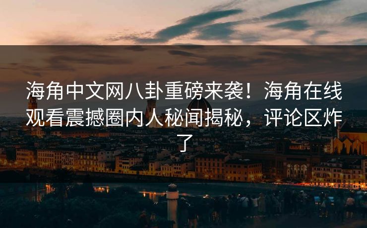 海角中文网八卦重磅来袭！海角在线观看震撼圈内人秘闻揭秘，评论区炸了