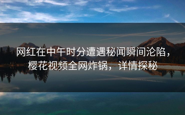 网红在中午时分遭遇秘闻瞬间沦陷，樱花视频全网炸锅，详情探秘