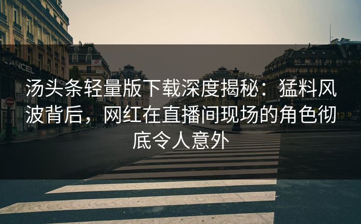 汤头条轻量版下载深度揭秘：猛料风波背后，网红在直播间现场的角色彻底令人意外