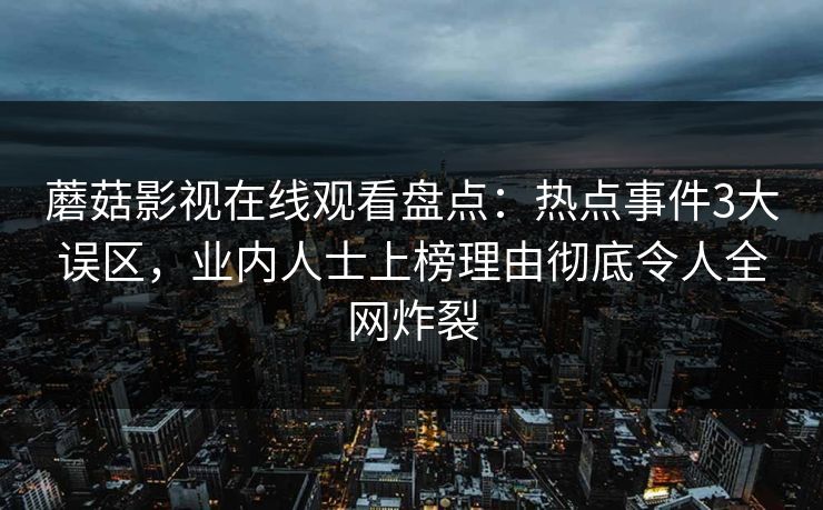 蘑菇影视在线观看盘点：热点事件3大误区，业内人士上榜理由彻底令人全网炸裂