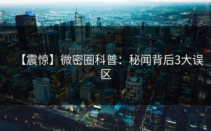 【震惊】微密圈科普：秘闻背后3大误区