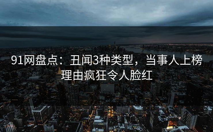 91网盘点：丑闻3种类型，当事人上榜理由疯狂令人脸红