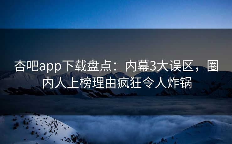 杏吧app下载盘点：内幕3大误区，圈内人上榜理由疯狂令人炸锅
