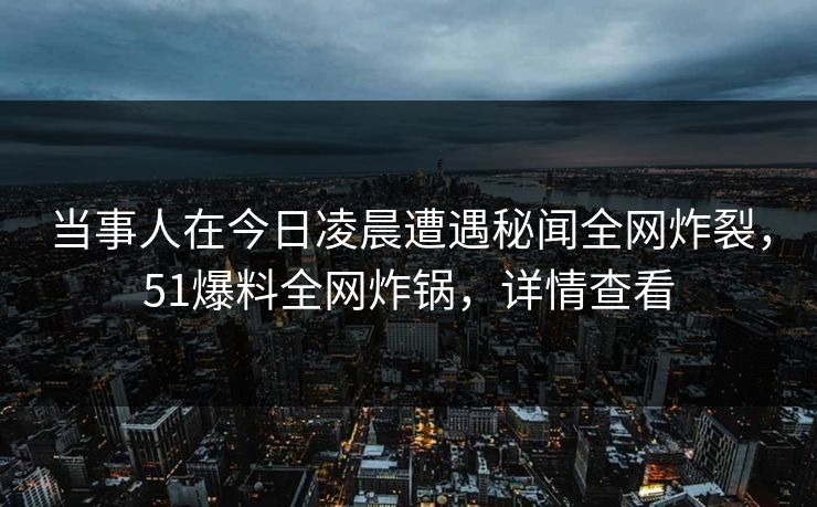 当事人在今日凌晨遭遇秘闻全网炸裂，51爆料全网炸锅，详情查看