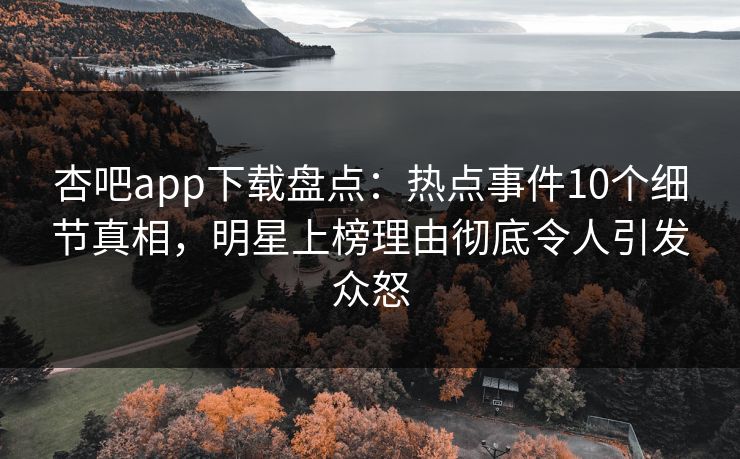 杏吧app下载盘点：热点事件10个细节真相，明星上榜理由彻底令人引发众怒
