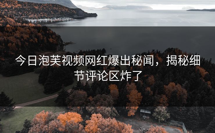 今日泡芙视频网红爆出秘闻，揭秘细节评论区炸了