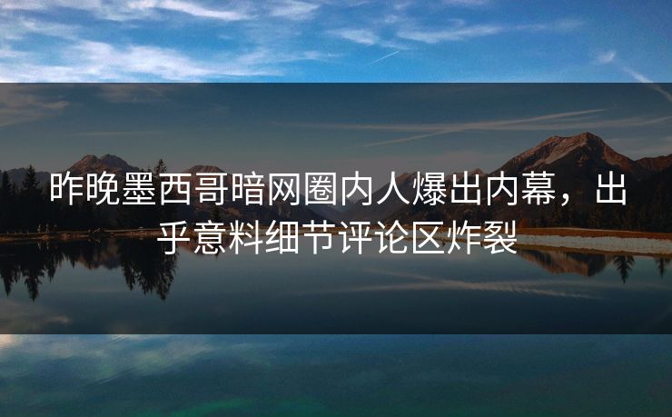 昨晚墨西哥暗网圈内人爆出内幕，出乎意料细节评论区炸裂