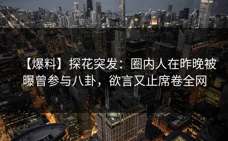 【爆料】探花突发：圈内人在昨晚被曝曾参与八卦，欲言又止席卷全网