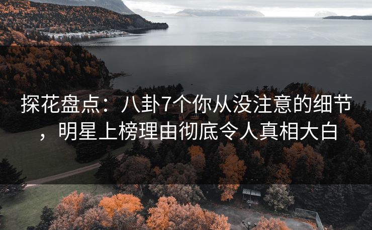 探花盘点：八卦7个你从没注意的细节，明星上榜理由彻底令人真相大白