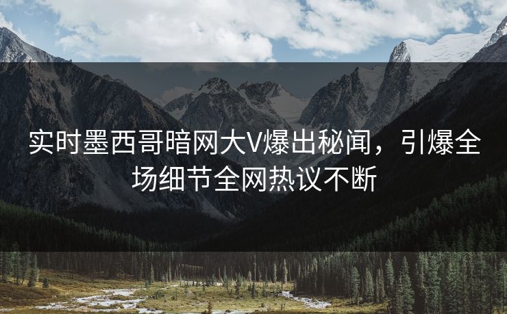 实时墨西哥暗网大V爆出秘闻，引爆全场细节全网热议不断