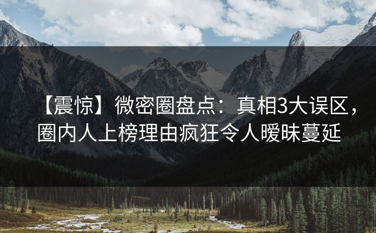 【震惊】微密圈盘点：真相3大误区，圈内人上榜理由疯狂令人暧昧蔓延
