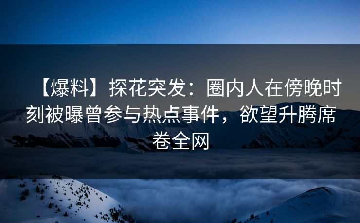 【爆料】探花突发：圈内人在傍晚时刻被曝曾参与热点事件，欲望升腾席卷全网