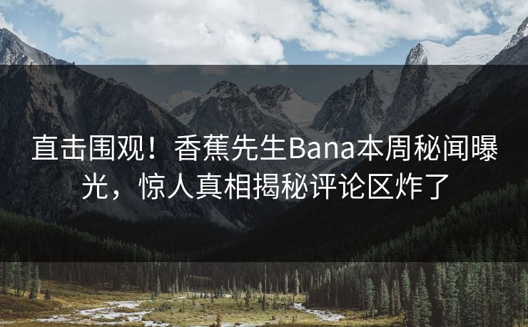 直击围观！香蕉先生Bana本周秘闻曝光，惊人真相揭秘评论区炸了