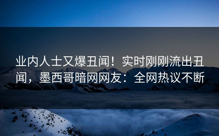 业内人士又爆丑闻！实时刚刚流出丑闻，墨西哥暗网网友：全网热议不断