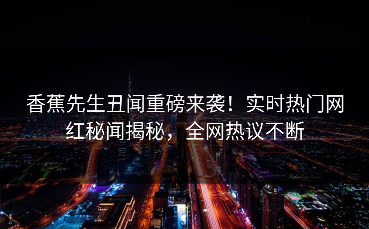 香蕉先生丑闻重磅来袭！实时热门网红秘闻揭秘，全网热议不断