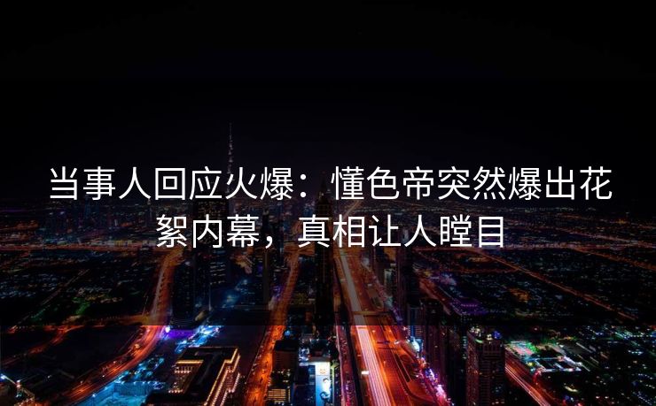 当事人回应火爆：懂色帝突然爆出花絮内幕，真相让人瞠目