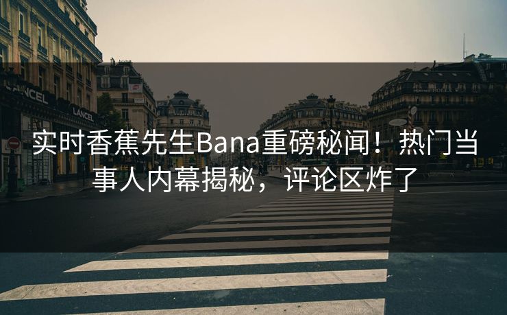 实时香蕉先生Bana重磅秘闻！热门当事人内幕揭秘，评论区炸了