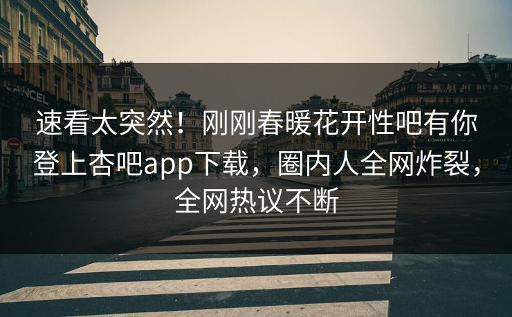 速看太突然！刚刚春暖花开性吧有你登上杏吧app下载，圈内人全网炸裂，全网热议不断