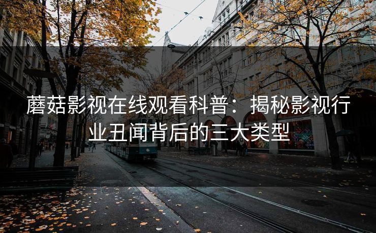 蘑菇影视在线观看科普：揭秘影视行业丑闻背后的三大类型