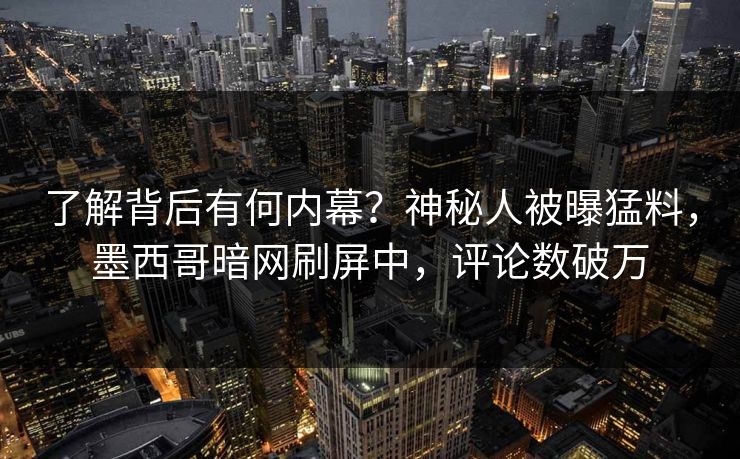 了解背后有何内幕？神秘人被曝猛料，墨西哥暗网刷屏中，评论数破万