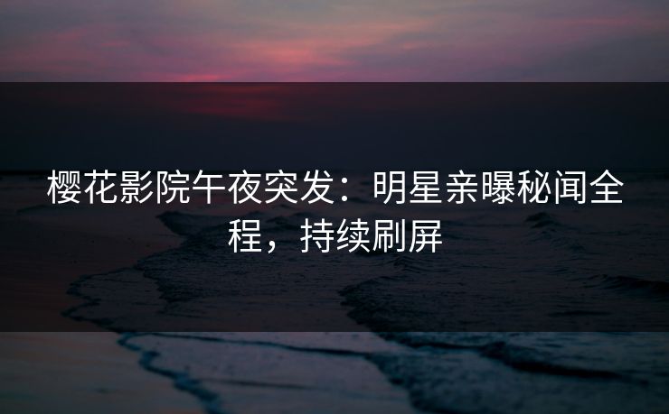 樱花影院午夜突发：明星亲曝秘闻全程，持续刷屏