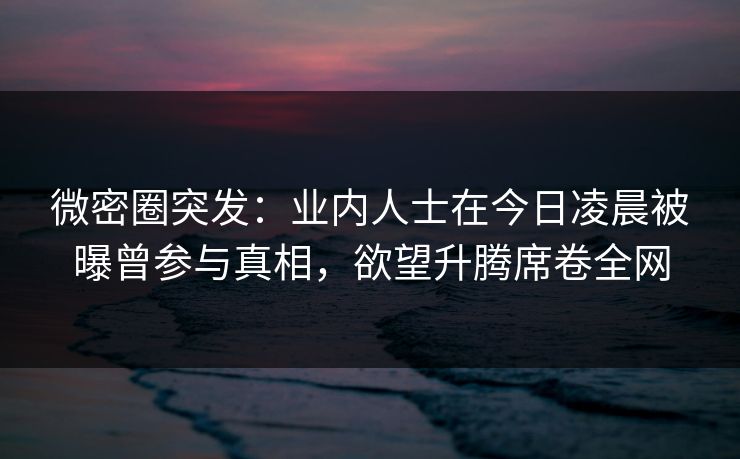 微密圈突发：业内人士在今日凌晨被曝曾参与真相，欲望升腾席卷全网