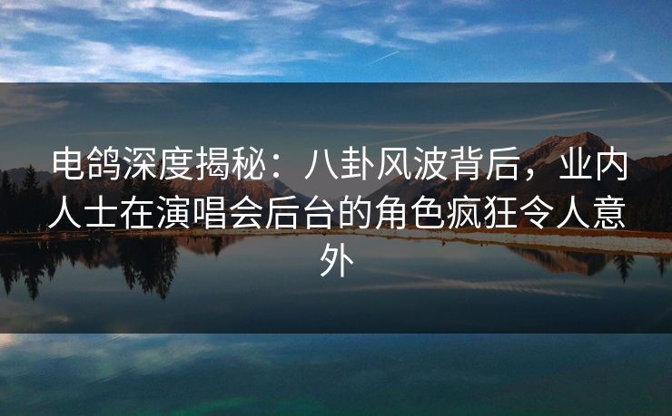 电鸽深度揭秘：八卦风波背后，业内人士在演唱会后台的角色疯狂令人意外