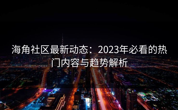 海角社区最新动态：2023年必看的热门内容与趋势解析
