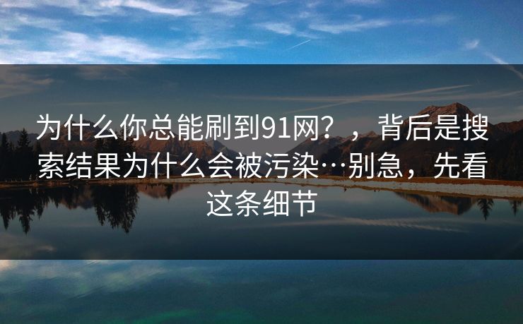 为什么你总能刷到91网？，背后是搜索结果为什么会被污染…别急，先看这条细节