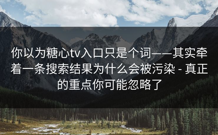 你以为糖心tv入口只是个词——其实牵着一条搜索结果为什么会被污染 - 真正的重点你可能忽略了