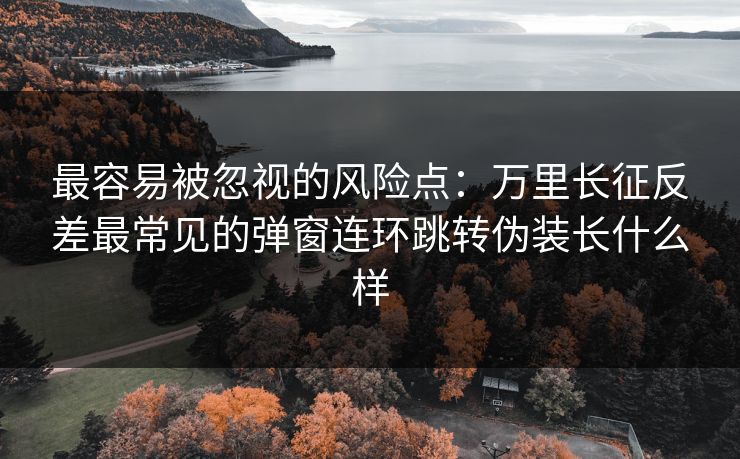 最容易被忽视的风险点：万里长征反差最常见的弹窗连环跳转伪装长什么样