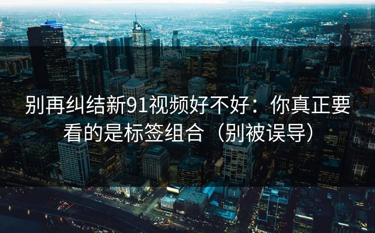 别再纠结新91视频好不好：你真正要看的是标签组合（别被误导）