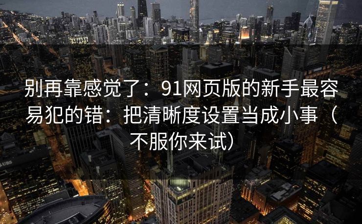 别再靠感觉了：91网页版的新手最容易犯的错：把清晰度设置当成小事（不服你来试）