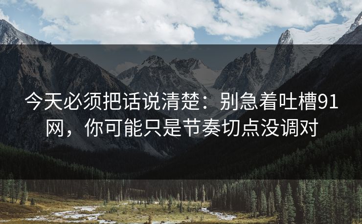 今天必须把话说清楚：别急着吐槽91网，你可能只是节奏切点没调对