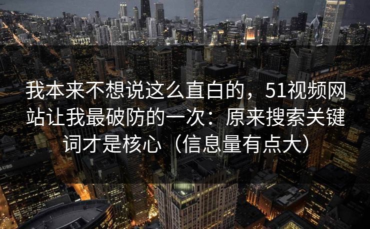 我本来不想说这么直白的，51视频网站让我最破防的一次：原来搜索关键词才是核心（信息量有点大）