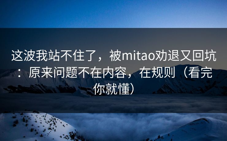 这波我站不住了，被mitao劝退又回坑：原来问题不在内容，在规则（看完你就懂）